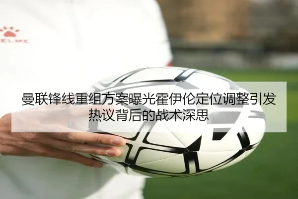 曼联锋线重组方案曝光霍伊伦定位调整引发热议背后的战术深思