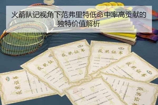火箭队记视角下范弗里特低命中率高贡献的独特价值解析